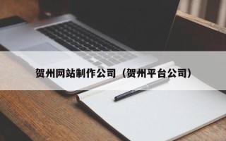 鹿邑贺州网站制作公司（贺州平台公司）